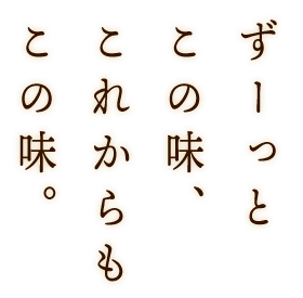 ずーっとこの味、これからもこの味。